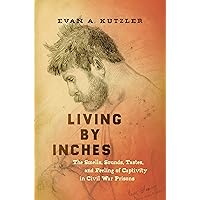 Living by Inches: The Smells, Sounds, Tastes, and Feeling of Captivity in Civil War Prisons (Civil War America) Living by Inches: The Smells, Sounds, Tastes, and Feeling of Captivity in Civil War Prisons (Civil War America) Kindle Hardcover