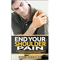 End Your Shoulder Pain: A Step by Step Visual Guide To Heal Your Shoulder Joint By Restoring Muscle Balance And Strength