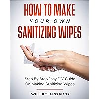 DIY Hand Sanitizer Wipes: Homemade Disposable Sanitizing Wipes - Step By Step Guide With Illustrations On Making Surface And Hand Disinfectant Sanitizer Wipes - Protection Against Germs. DIY Hand Sanitizer Wipes: Homemade Disposable Sanitizing Wipes - Step By Step Guide With Illustrations On Making Surface And Hand Disinfectant Sanitizer Wipes - Protection Against Germs. Kindle Paperback