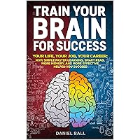 Train Your Brain For Success: Your Life, Your Job, Your Career: How Simple Faster Learning, Smart Read, More Memory, and More Effective Helped You Succeed Train Your Brain For Success: Your Life, Your Job, Your Career: How Simple Faster Learning, Smart Read, More Memory, and More Effective Helped You Succeed Kindle Paperback