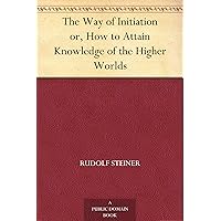 The Way of Initiation or, How to Attain Knowledge of the Higher Worlds The Way of Initiation or, How to Attain Knowledge of the Higher Worlds Kindle Paperback Hardcover