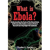 What is Ebola?: Understanding the Roots of the Worst Ebola Outbreak and a Guide on How to Protect Yourself and Help Fight The Epidemic