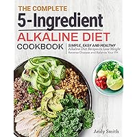 The Complete 5-Ingredient Alkaline Diet Cookbook: Simple, Easy and Healthy Alkaline Diet Recipes to Lose Weight, Reverse Disease and Balance Your PH The Complete 5-Ingredient Alkaline Diet Cookbook: Simple, Easy and Healthy Alkaline Diet Recipes to Lose Weight, Reverse Disease and Balance Your PH Kindle Paperback