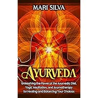 Ayurveda: Unleashing the Power of the Ayurvedic Diet, Yoga, Meditation, and Aromatherapy for Healing and Balancing Your Chakras (Spiritual Yoga)