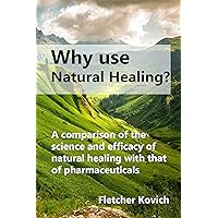 Why use natural healing?: A comparison of the science and efficacy of natural healing with that of pharmaceuticals Why use natural healing?: A comparison of the science and efficacy of natural healing with that of pharmaceuticals Kindle Paperback