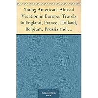 Young Americans Abroad Vacation in Europe: Travels in England, France, Holland, Belgium, Prussia and Switzerland Young Americans Abroad Vacation in Europe: Travels in England, France, Holland, Belgium, Prussia and Switzerland Kindle Paperback