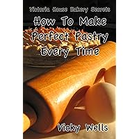 How To Make Perfect Pastry Every Time: For Pies, Tarts & More (Victoria House Bakery Secrets Book 1)