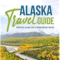 Alaska Travel Guide: Essential Alaska Tips To Know Before You Go: How to Plan Your Epic Alaska Itinerary Alaska Travel Guide: Essential Alaska Tips To Know Before You Go: How to Plan Your Epic Alaska Itinerary Kindle Paperback
