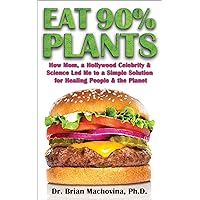 Eat 90% Plants: How Mom, a Hollywood Celebrity and Science Led Me to a Simple Solution for Healing People and the Planet Eat 90% Plants: How Mom, a Hollywood Celebrity and Science Led Me to a Simple Solution for Healing People and the Planet Kindle Paperback