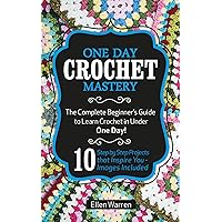 CROCHET: ONE DAY CROCHET MASTERY: The Complete Beginner’s Guide to Learn Crochet in Under 1 Day! - 10 Step by Step Projects That Inspire You – Images Included (CRAFTS FOR EVERYBODY Book 5)