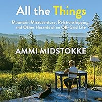 All the Things: Mountain Misadventure, Relationshipping, and Other Hazards of an Off-Grid Life All the Things: Mountain Misadventure, Relationshipping, and Other Hazards of an Off-Grid Life Audible Audiobook Paperback Kindle