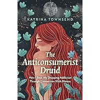 The Anti-consumerist Druid: How I Beat My Shopping Addiction Through Connection With Nature The Anti-consumerist Druid: How I Beat My Shopping Addiction Through Connection With Nature Paperback Kindle