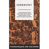 Ceremony: A Profound New Method for Achieving Successful and Sustainable Change Ceremony: A Profound New Method for Achieving Successful and Sustainable Change Kindle