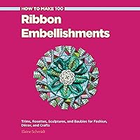 How to Make 100 Ribbon Embellishments: Trims, Rosettes, Sculptures, and Baubles for Fashion, Decor, and Crafts How to Make 100 Ribbon Embellishments: Trims, Rosettes, Sculptures, and Baubles for Fashion, Decor, and Crafts Paperback