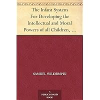 The Infant System For Developing the Intellectual and Moral Powers of all Children, from One to Seven years of Age The Infant System For Developing the Intellectual and Moral Powers of all Children, from One to Seven years of Age Kindle Hardcover Paperback MP3 CD Library Binding