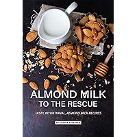 Almond Milk to the Rescue: Tasty, Nutritional, Almond Milk Recipes Almond Milk to the Rescue: Tasty, Nutritional, Almond Milk Recipes Kindle Paperback