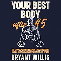 Your Best Body After 45: The Advanced Strength Training Guide for Building Muscle and Maximizing Fitness at 45 and Beyond Your Best Body After 45: The Advanced Strength Training Guide for Building Muscle and Maximizing Fitness at 45 and Beyond Audible Audiobook Kindle Paperback