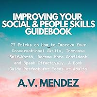 Improving Your Social and People Skills Guidebook: 77 Tricks on How to Improve Your Conversational Skills, Increase Self-Worth, Become More Confident and Speak Effectively. A Book Guide Perfect for Teens or Adults Improving Your Social and People Skills Guidebook: 77 Tricks on How to Improve Your Conversational Skills, Increase Self-Worth, Become More Confident and Speak Effectively. A Book Guide Perfect for Teens or Adults Audible Audiobook