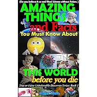 Amazing things and facts you must know about this world before you die: (Do you believe it or not? Real Science without fiction) (True or False Unbelievable Discovery Series: Book 1)