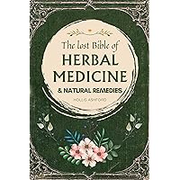 The Lost Bible of Herbal Medicine & Natural Remedies: Unlocking Nature’s Healing Power with the Ultimate Collection of Medicinal Herbs and Ancient Step-by-Step Recipes for Today’s Health