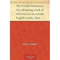 The Foolish Dictionary An exhausting work of reference to un-certain English words, their origin, meaning, legitimate and illegitimate use, confused by a few pictures [not included] The Foolish Dictionary An exhausting work of reference to un-certain English words, their origin, meaning, legitimate and illegitimate use, confused by a few pictures [not included] Kindle Hardcover Paperback MP3 CD Library Binding