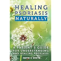 Healing Psoriasis Naturally: A Patient's Guide for Understanding and Healing Psoriasis