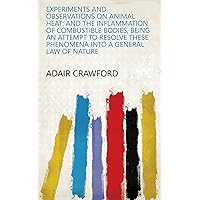 Experiments and Observations on Animal Heat: And the Inflammation of Combustible Bodies, Being an Attempt to Resolve These Phenomena Into a General Law of Nature Experiments and Observations on Animal Heat: And the Inflammation of Combustible Bodies, Being an Attempt to Resolve These Phenomena Into a General Law of Nature Kindle Paperback Hardcover