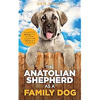 The Anatolian Shepherd as a Family Dog: Successfully Raising Your Anatolian Shepherd to Thrive as a Family Dog