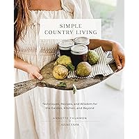 Simple Country Living: Techniques, Recipes, and Wisdom for the Garden, Kitchen, and Beyond Simple Country Living: Techniques, Recipes, and Wisdom for the Garden, Kitchen, and Beyond Hardcover Kindle