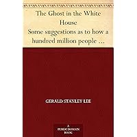 The Ghost in the White House Some suggestions as to how a hundred million people (who are supposed in a vague, helpless way to haunt the white house) can ... be expressed by him, and get what they want The Ghost in the White House Some suggestions as to how a hundred million people (who are supposed in a vague, helpless way to haunt the white house) can ... be expressed by him, and get what they want Kindle Hardcover Paperback