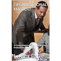 ORGANIZATIONAL MASTERY : A Comprehensive Guide to Efficiency, Productivity, and Well-Being