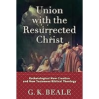 Union with the Resurrected Christ: Eschatological New Creation and New Testament Biblical Theology