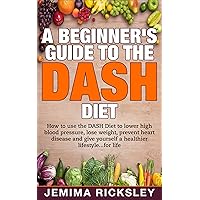 DASH Diet: A Beginner's Guide to the DASH Diet: How to use the DASH Diet to Lower High Blood Pressure, Lose Weight, Prevent Heart Disease and Give yourself ... dieting, recipes, prevent diabetes Book 1)