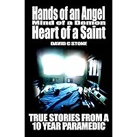 Hands of an Angel, Mind of a Demon, Heart of a Saint: True Stories from a 10 year Paramedic (True Stories from a 10-year Paramedic Book 1)