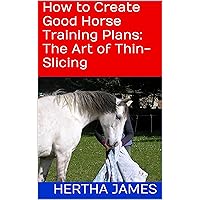 How to Create Good Horse Training Plans: The Art of Thin-Slicing (Life Skills for Horses) How to Create Good Horse Training Plans: The Art of Thin-Slicing (Life Skills for Horses) Kindle Paperback