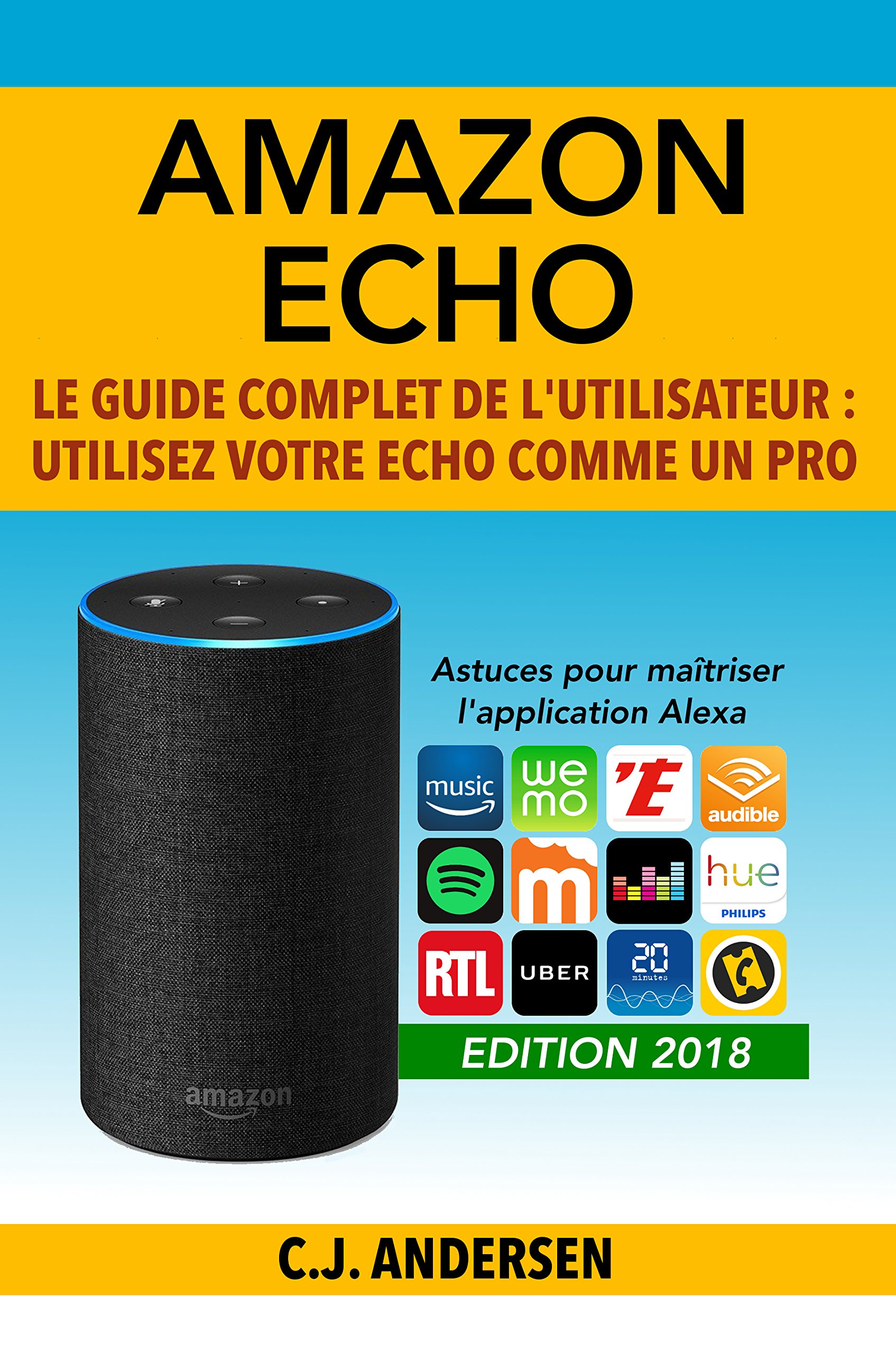 Amazon Echo - Le guide complet de l'utilisateur: Utilisez votre Echo comme un pro - Astuces pour maîtriser l’application Alexa (Démarrez Alexa et Amazon Echo, conseils et astuces) (French Edition)