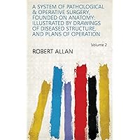A System of Pathological & Operative Surgery, Founded on Anatomy: Illustrated by Drawings of Diseased Structure, and Plans of Operation Volume 2