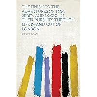 The Finish to the Adventures of Tom, Jerry, and Logic, in Their Pursuits Through Life in and Out of London The Finish to the Adventures of Tom, Jerry, and Logic, in Their Pursuits Through Life in and Out of London Kindle Hardcover Paperback