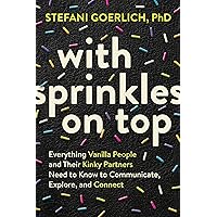 With Sprinkles on Top: Everything Vanilla People and Their Kinky Partners Need to Know to Communicate, Explore, and Connect With Sprinkles on Top: Everything Vanilla People and Their Kinky Partners Need to Know to Communicate, Explore, and Connect Paperback Audible Audiobook Kindle