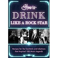 How to Drink Like a Rock Star: Recipes for the Cocktails and Libations that Inspired 100 Music Legends