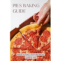 Pies Baking Guide: Master The Perfect Crusts And Amazing Fillings At Home: How To Make The Perfect Crust For Pies