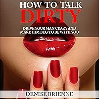 How to Talk Dirty: A Guide for Women: Drive Your Man Crazy And Make Him Beg To Be With You How to Talk Dirty: A Guide for Women: Drive Your Man Crazy And Make Him Beg To Be With You Audible Audiobook Kindle Paperback