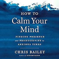 How to Calm Your Mind: Finding Presence and Productivity in Anxious Times How to Calm Your Mind: Finding Presence and Productivity in Anxious Times Audible Audiobook Hardcover Kindle Paperback