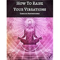 How To Raise Your Vibrations: Raise Your Frequency, Use The Law of Attraction, Learn to Manifest, Feel Good Everyday How To Raise Your Vibrations: Raise Your Frequency, Use The Law of Attraction, Learn to Manifest, Feel Good Everyday Kindle