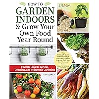 How to Garden Indoors & Grow Your Own Food Year Round: Ultimate Guide to Vertical, Container, and Hydroponic Gardening (Creative Homeowner) Vegetables, Herbs, DIY Projects, Composting, Lights, & More