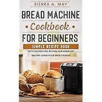 Bread Machine Cookbook For Beginners: Simple Recipe Book With Gluten Free Recipes For Home DIY Baking Using Your Bread Maker Bread Machine Cookbook For Beginners: Simple Recipe Book With Gluten Free Recipes For Home DIY Baking Using Your Bread Maker Kindle Paperback