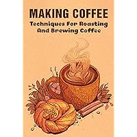 Making Coffee: Techniques For Roasting And Brewing Coffee: 4 Best Coffee Brewing Methods