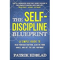The Self-Discipline Blueprint: A Simple Guide to Beat Procrastination, Achieve Your Goals, and Get the Life You Want (The Good Life Blueprint Series)