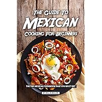 The Guide to Mexican Cooking for Beginners: The Top Mexican Cookbook That You Must Get The Guide to Mexican Cooking for Beginners: The Top Mexican Cookbook That You Must Get Kindle Paperback