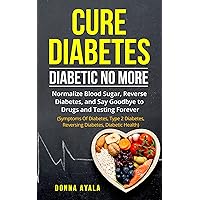 Cure diabetes : Diabetic No More: Normalize Blood Sugar, Reverse Diabetes, and Say Goodbye to Drugs and Testing Forever (Symptoms Of Diabetes, Type 2 Diabetes, Reversing Diabetes, Diabetic Health)